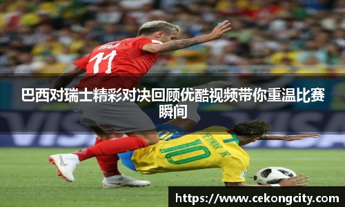 巴西对瑞士精彩对决回顾优酷视频带你重温比赛瞬间