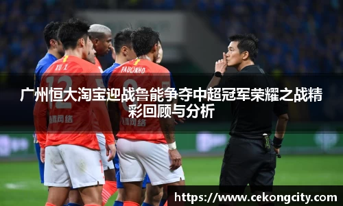 广州恒大淘宝迎战鲁能争夺中超冠军荣耀之战精彩回顾与分析