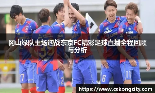 冈山绿队主场迎战东京FC精彩足球直播全程回顾与分析