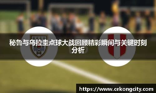 秘鲁与乌拉圭点球大战回顾精彩瞬间与关键时刻分析