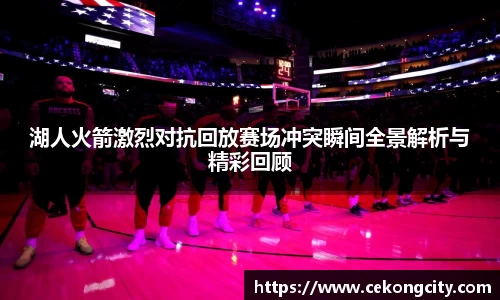 湖人火箭激烈对抗回放赛场冲突瞬间全景解析与精彩回顾