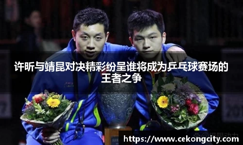 许昕与靖昆对决精彩纷呈谁将成为乒乓球赛场的王者之争