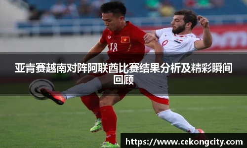 亚青赛越南对阵阿联酋比赛结果分析及精彩瞬间回顾