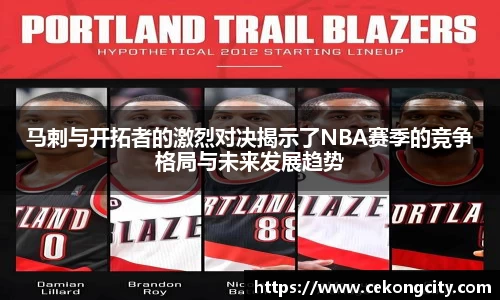 马剌与开拓者的激烈对决揭示了NBA赛季的竞争格局与未来发展趋势