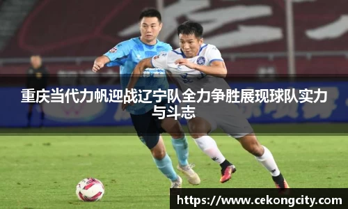 重庆当代力帆迎战辽宁队全力争胜展现球队实力与斗志