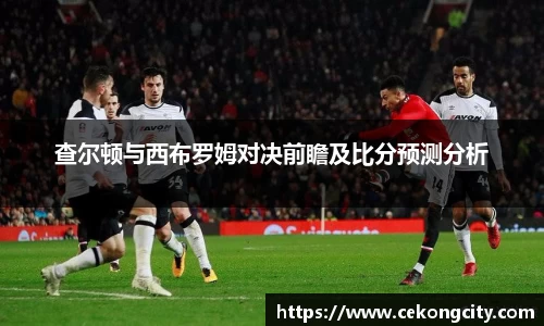 查尔顿与西布罗姆对决前瞻及比分预测分析
