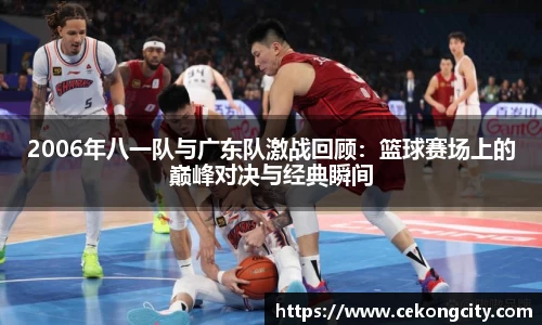 2006年八一队与广东队激战回顾：篮球赛场上的巅峰对决与经典瞬间