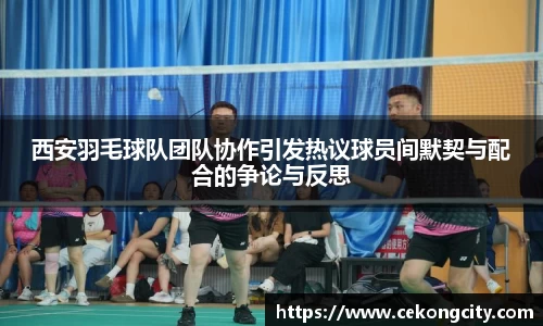 西安羽毛球队团队协作引发热议球员间默契与配合的争论与反思